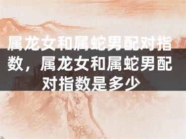 属龙女和属蛇男配对指数，属龙女和属蛇男配对指数是多少