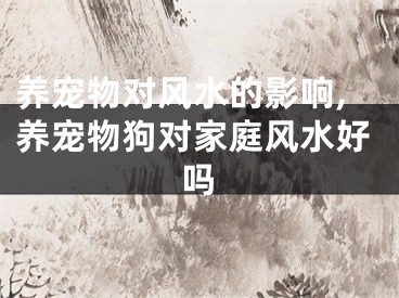 养宠物对风水的影响,养宠物狗对家庭风水好吗