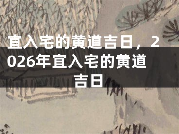 宜入宅的黄道吉日,2026年宜入宅的黄道吉日