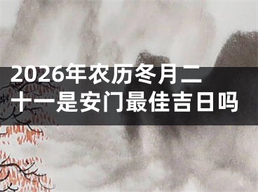 2026年农历冬月二十一是安门最佳吉日吗