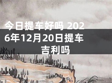 今日提车好吗 2026年12月20日提车吉利吗