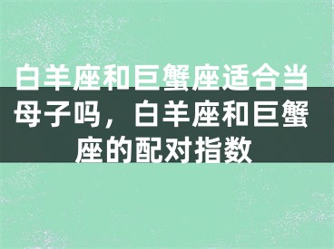 白羊座和巨蟹座适合当母子吗，白羊座和巨蟹座的配对指数