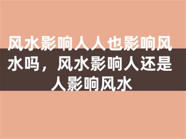 风水影响人人也影响风水吗，风水影响人还是人影响风水