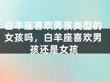 白羊座喜欢男孩类型的女孩吗，白羊座喜欢男孩还是女孩