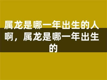 属龙是哪一年出生的人啊，属龙是哪一年出生的