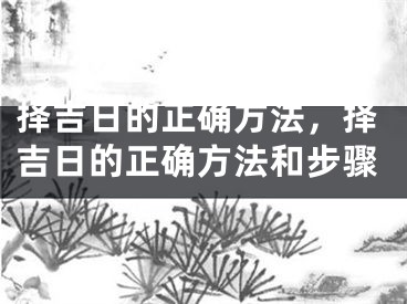 择吉日的正确方法，择吉日的正确方法和步骤