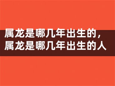 属龙是哪几年出生的，属龙是哪几年出生的人