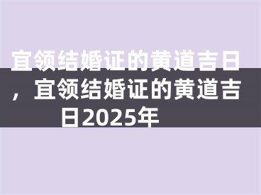 宜领结婚证的黄道吉日，宜领结婚证的黄道吉日2025年