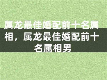 属龙最佳婚配前十名属相，属龙最佳婚配前十名属相男