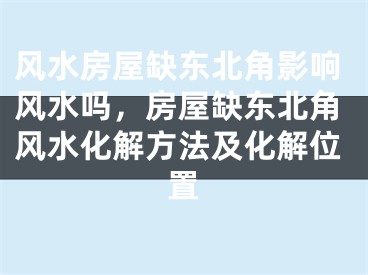 风水房屋缺东北角影响风水吗，房屋缺东北角风水化解方法及化解位置