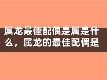 属龙最佳配偶是属是什么，属龙的最佳配偶是