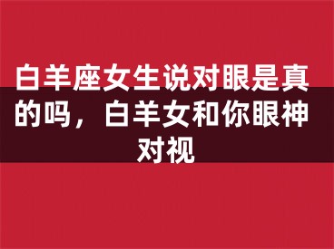 白羊座女生说对眼是真的吗,白羊女和你眼神对视