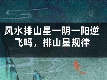 风水排山星一阴一阳逆飞吗，排山星规律
