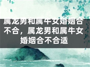 属龙男和属牛女婚姻合不合，属龙男和属牛女婚姻合不合适
