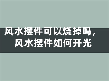 风水摆件可以烧掉吗，风水摆件如何开光