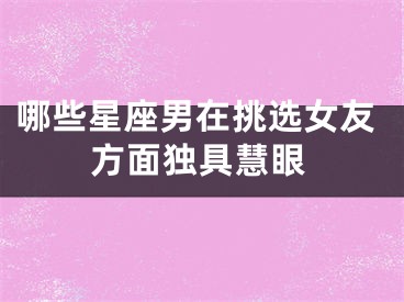 哪些星座男在挑选女友方面独具慧眼