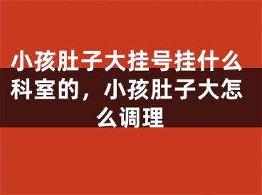 小孩肚子大挂号挂什么科室的，小孩肚子大怎么调理