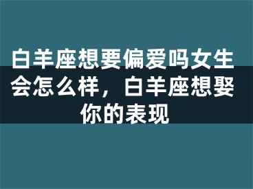 白羊座想要偏爱吗女生会怎么样,白羊座想娶你的表现