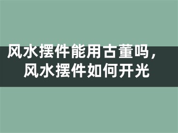 风水摆件能用古董吗，风水摆件如何开光