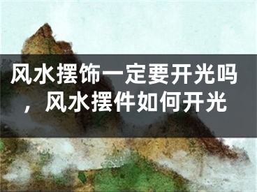 风水摆饰一定要开光吗，风水摆件如何开光