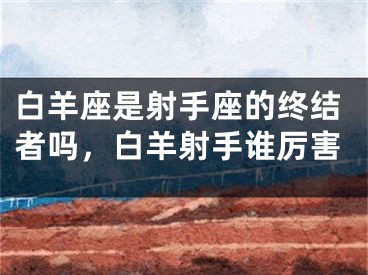 白羊座是射手座的终结者吗，白羊射手谁厉害