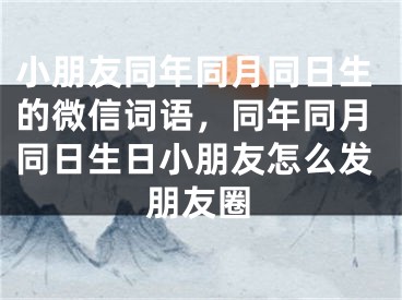 小朋友同年同月同日生的微信词语,同年同月同日生日小朋友怎么发朋友圈