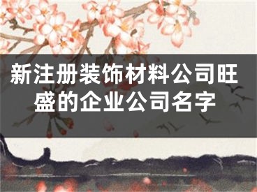 新注册装饰材料公司旺盛的企业公司名字