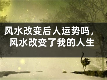 风水改变后人运势吗，风水改变了我的人生