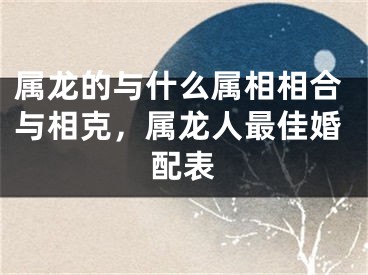 属龙的与什么属相相合与相克，属龙人最佳婚配表