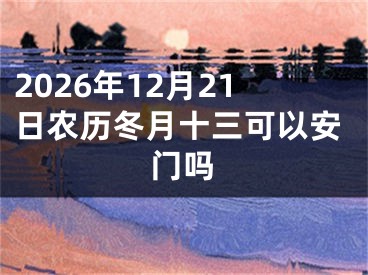 2026年12月21日农历冬月十三可以安门吗