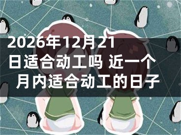 2026年12月21日适合动工吗 近一个月内适合动工的日子