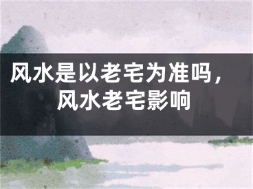 风水是以老宅为准吗,风水老宅影响