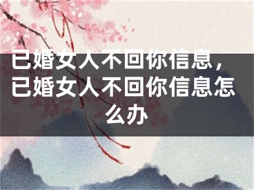 已婚女人不回你信息,已婚女人不回你信息怎么办