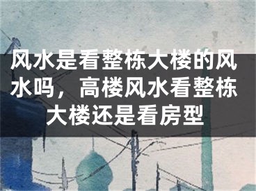风水是看整栋大楼的风水吗，高楼风水看整栋大楼还是看房型