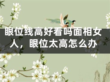 眼位线高好看吗面相女人，眼位太高怎么办