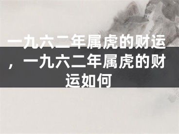 一九六二年属虎的财运，一九六二年属虎的财运如何
