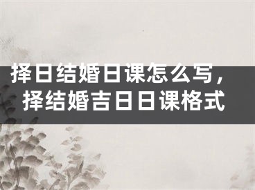 择日结婚日课怎么写，择结婚吉日日课格式