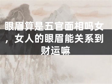 眼眉算是五官面相吗女，女人的眼眉能关系到财运嘛