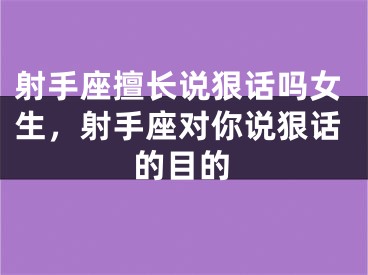 射手座擅长说狠话吗女生，射手座对你说狠话的目的