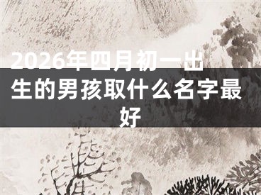 2026年四月初一出生的男孩取什么名字最好