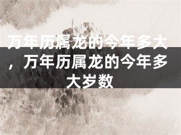 万年历属龙的今年多大，万年历属龙的今年多大岁数
