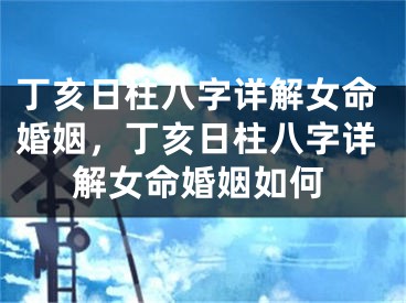 丁亥日柱八字详解女命婚姻，丁亥日柱八字详解女命婚姻如何