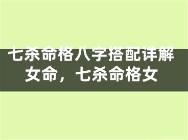 七杀命格八字搭配详解女命，七杀命格女