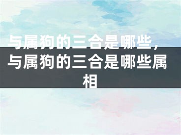 与属狗的三合是哪些，与属狗的三合是哪些属相