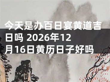 今天是办百日宴黄道吉日吗 2026年12月16日黄历日子好吗
