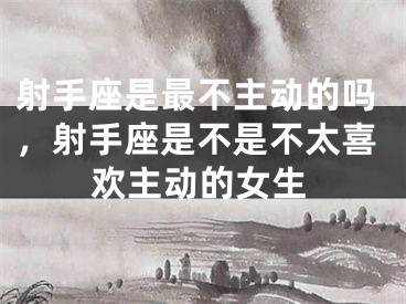 射手座是最不主动的吗，射手座是不是不太喜欢主动的女生