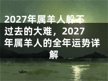 2027年属羊人躲不过去的大难，2027年属羊人的全年运势详解
