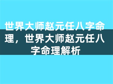 世界大师赵元任八字命理，世界大师赵元任八字命理解析