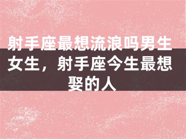 射手座最想流浪吗男生女生，射手座今生最想娶的人