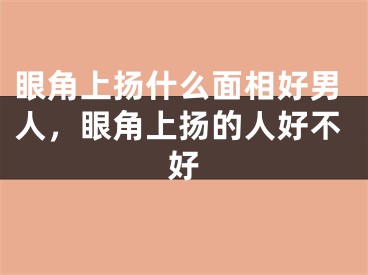 眼角上扬什么面相好男人，眼角上扬的人好不好